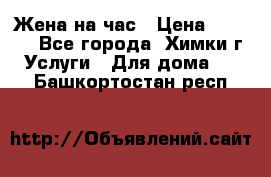 Жена на час › Цена ­ 3 000 - Все города, Химки г. Услуги » Для дома   . Башкортостан респ.